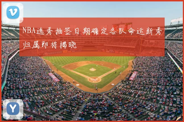 NBA选秀抽签日期确定各队命运新秀归属即将揭晓