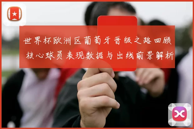 世界杯欧洲区葡萄牙晋级之路回顾 核心球员表现数据与出线前景解析
