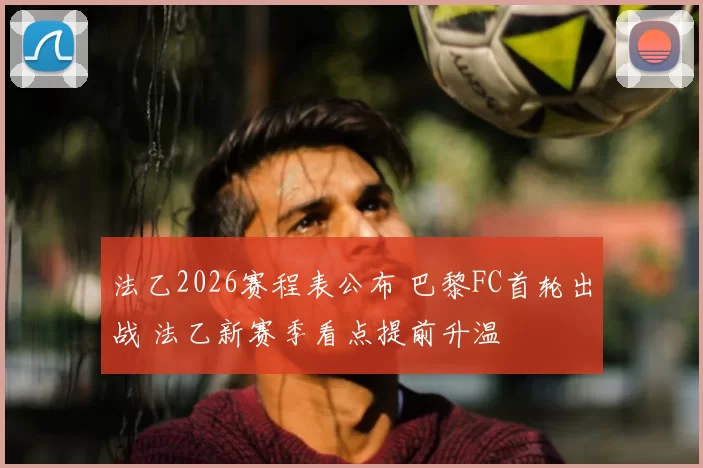 法乙2026赛程表公布 巴黎FC首轮出战 法乙新赛季看点提前升温