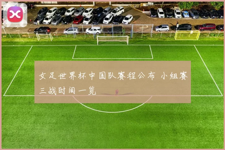 女足世界杯中国队赛程公布 小组赛三战时间一览