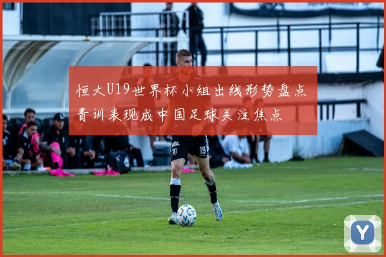 恒大U19世界杯小组出线形势盘点 青训表现成中国足球关注焦点