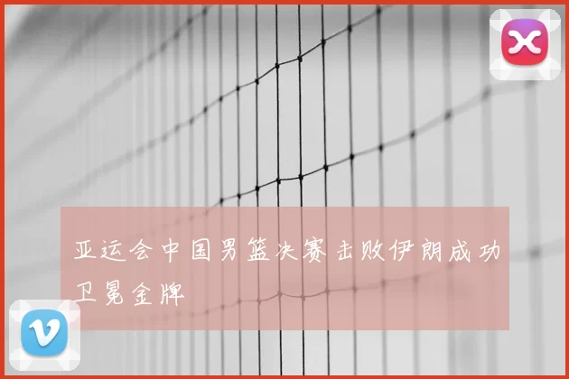 亚运会中国男篮决赛击败伊朗成功卫冕金牌