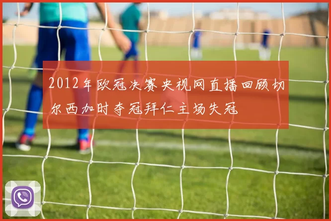 2012年欧冠决赛央视网直播回顾切尔西加时夺冠拜仁主场失冠
