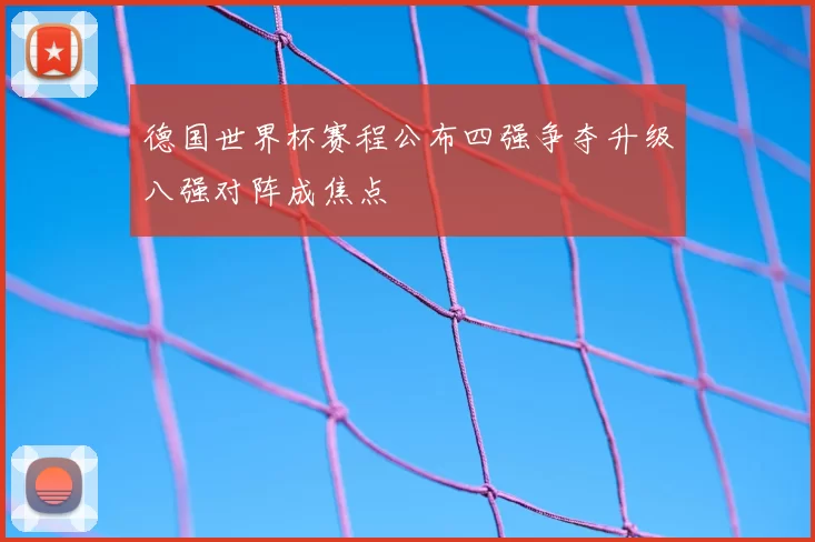 德国世界杯赛程公布四强争夺升级八强对阵成焦点