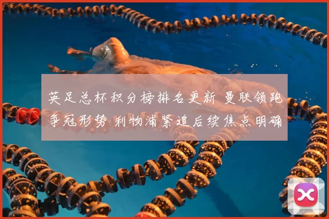 英足总杯积分榜排名更新 曼联领跑争冠形势 利物浦紧追后续焦点明确