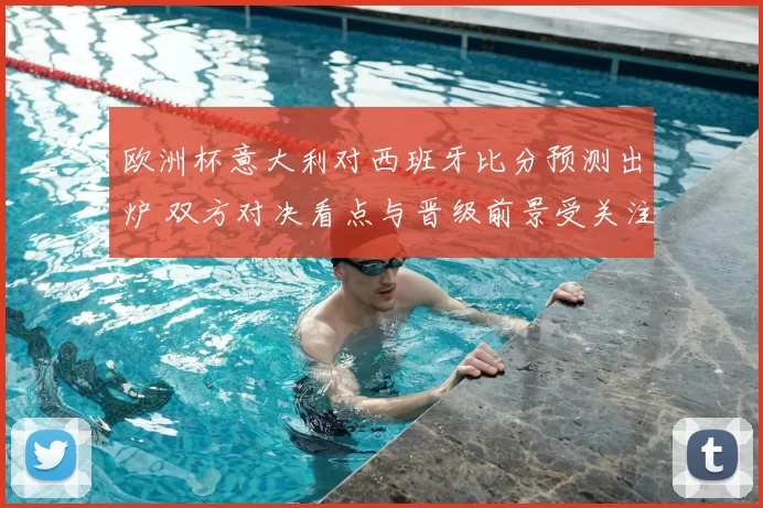 欧洲杯意大利对西班牙比分预测出炉 双方对决看点与晋级前景受关注