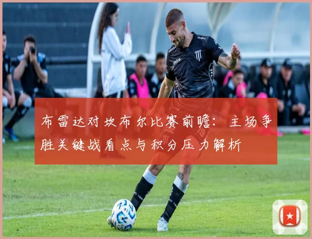 布雷达对坎布尔比赛前瞻：主场争胜关键战看点与积分压力解析