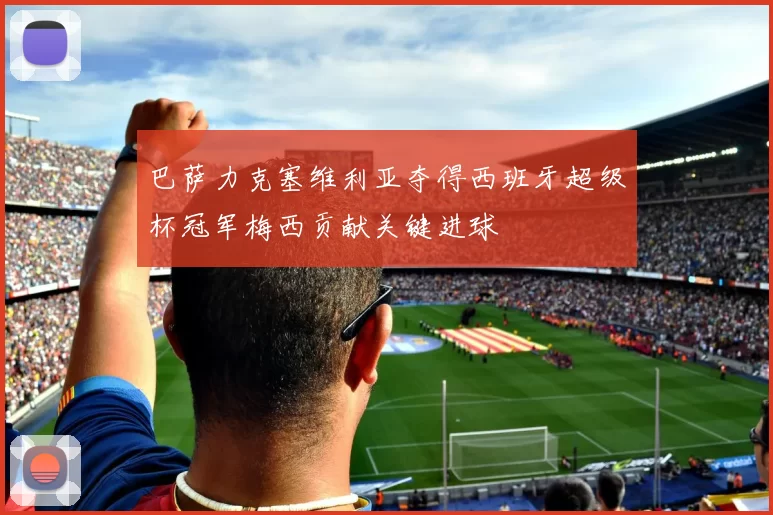 巴萨力克塞维利亚夺得西班牙超级杯冠军梅西贡献关键进球