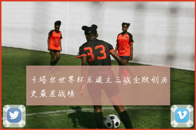 卡塔尔世界杯东道主三战全败创历史最差战绩