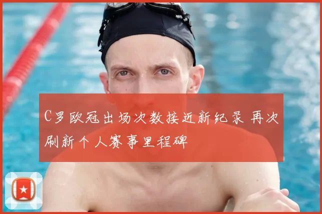 C罗欧冠出场次数接近新纪录 再次刷新个人赛事里程碑