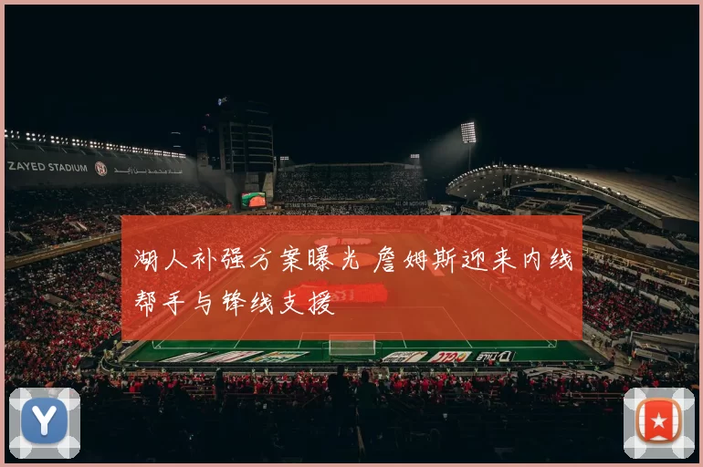 湖人补强方案曝光 詹姆斯迎来内线帮手与锋线支援