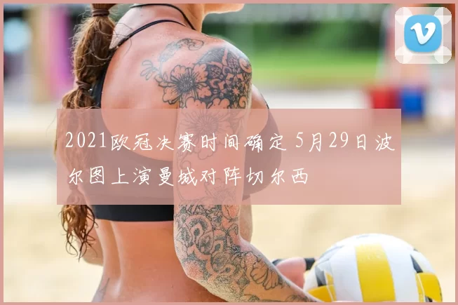 2021欧冠决赛时间确定 5月29日波尔图上演曼城对阵切尔西