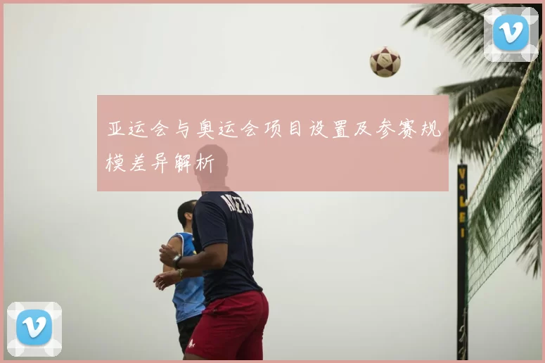 亚运会与奥运会项目设置及参赛规模差异解析
