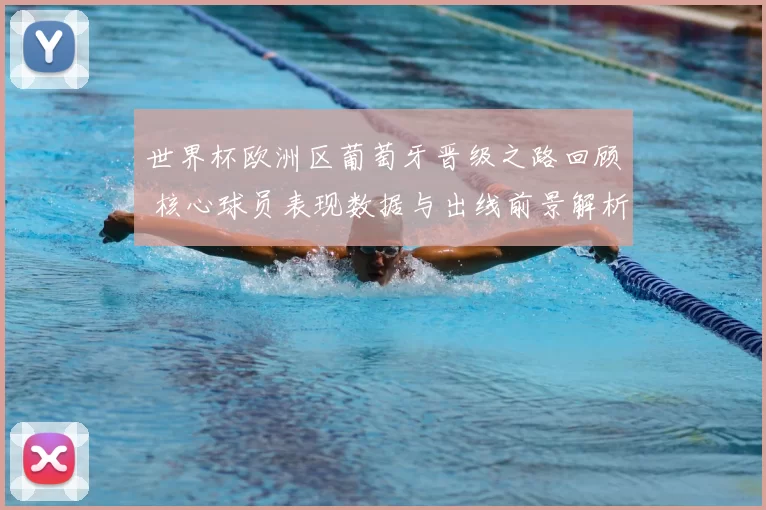 世界杯欧洲区葡萄牙晋级之路回顾 核心球员表现数据与出线前景解析