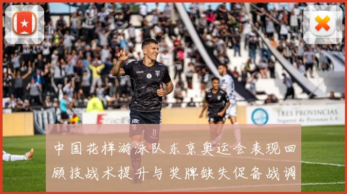 中国花样游泳队东京奥运会表现回顾技战术提升与奖牌缺失促备战调整