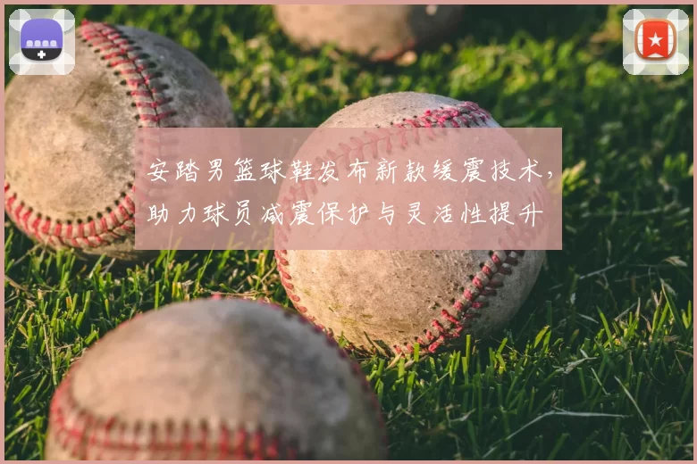 安踏男篮球鞋发布新款缓震技术，助力球员减震保护与灵活性提升