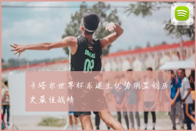 卡塔尔世界杯东道主优势明显创历史最佳战绩