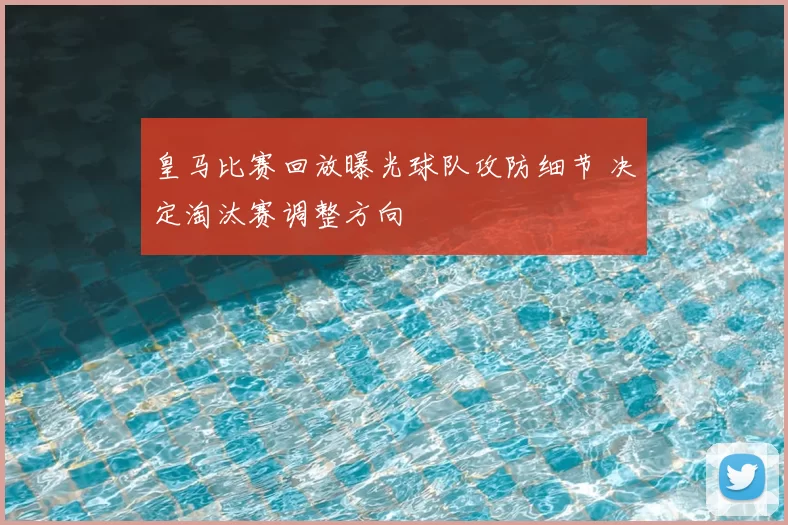 皇马比赛回放曝光球队攻防细节 决定淘汰赛调整方向