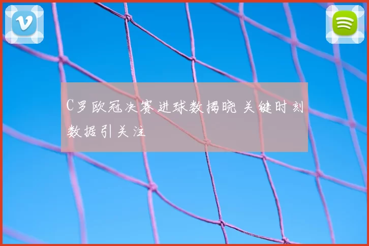 C罗欧冠决赛进球数揭晓 关键时刻数据引关注