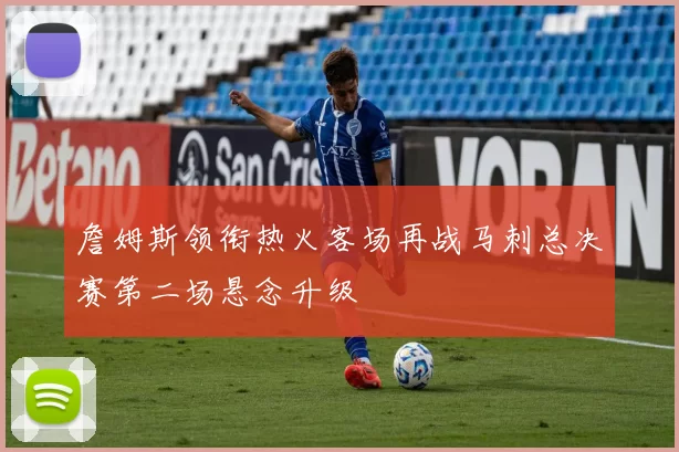 詹姆斯领衔热火客场再战马刺总决赛第二场悬念升级