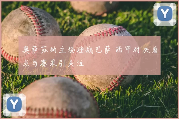 奥萨苏纳主场迎战巴萨 西甲对决看点与赛果引关注