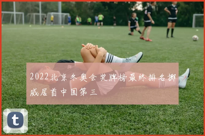 2022北京冬奥会奖牌榜最终排名挪威居首中国第三