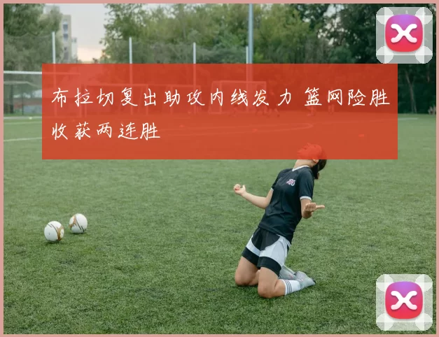 布拉切复出助攻内线发力 篮网险胜收获两连胜