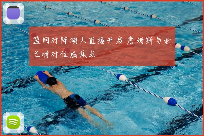 篮网对阵湖人直播开启 詹姆斯与杜兰特对位成焦点