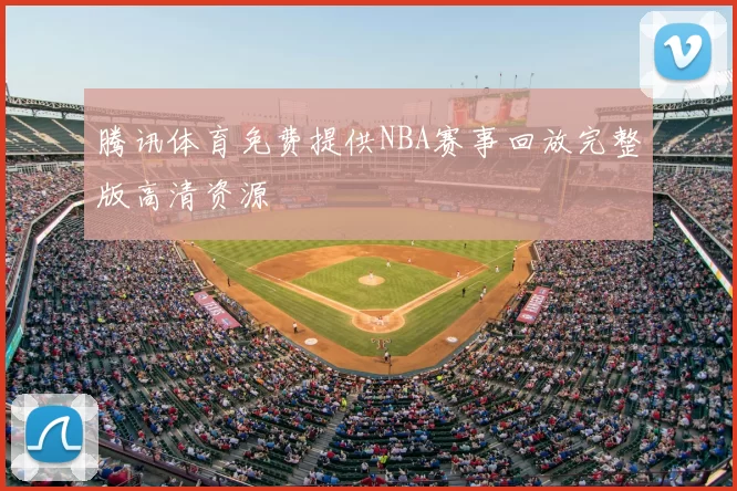 腾讯体育免费提供NBA赛事回放完整版高清资源