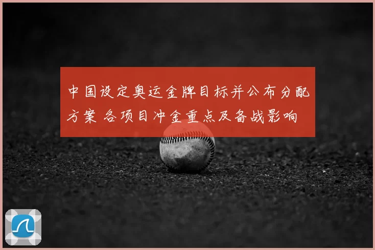 中国设定奥运金牌目标并公布分配方案 各项目冲金重点及备战影响