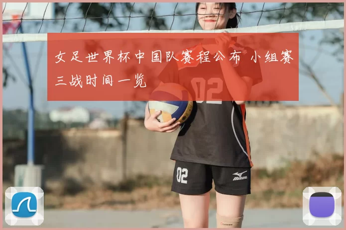 女足世界杯中国队赛程公布 小组赛三战时间一览