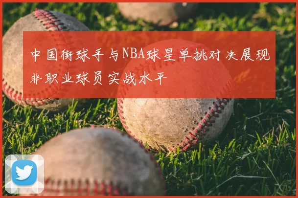 中国街球手与NBA球星单挑对决展现非职业球员实战水平