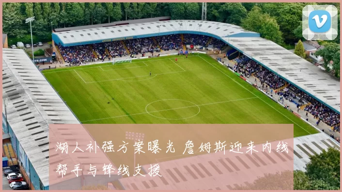 湖人补强方案曝光 詹姆斯迎来内线帮手与锋线支援
