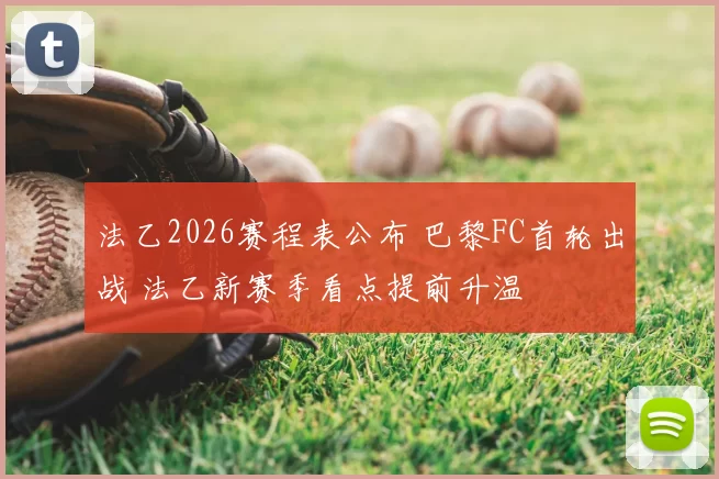 法乙2026赛程表公布 巴黎FC首轮出战 法乙新赛季看点提前升温
