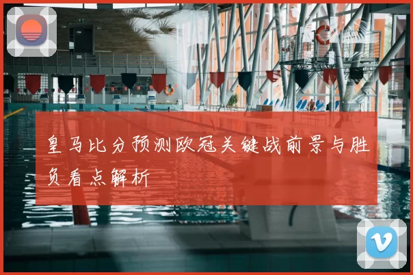 皇马比分预测欧冠关键战前景与胜负看点解析