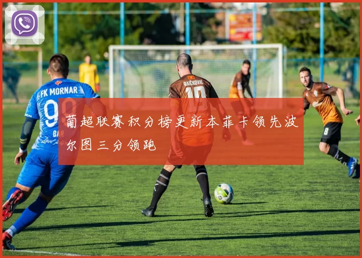 葡超联赛积分榜更新本菲卡领先波尔图三分领跑