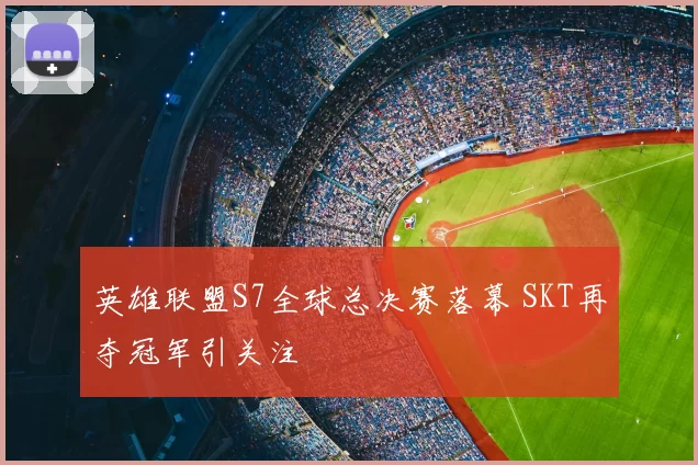 英雄联盟S7全球总决赛落幕 SKT再夺冠军引关注