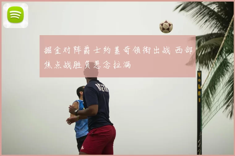 掘金对阵爵士约基奇领衔出战 西部焦点战胜负悬念拉满