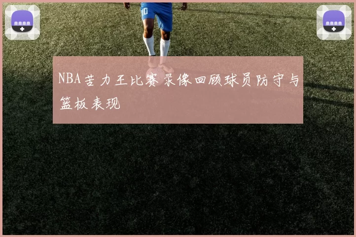 NBA苦力王比赛录像回顾球员防守与篮板表现