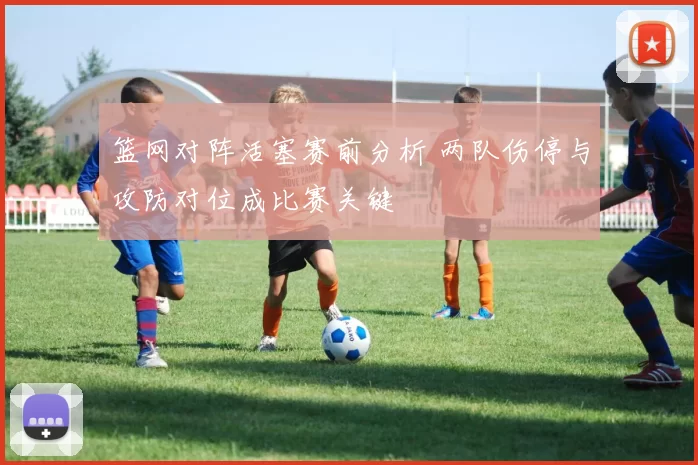 篮网对阵活塞赛前分析 两队伤停与攻防对位成比赛关键