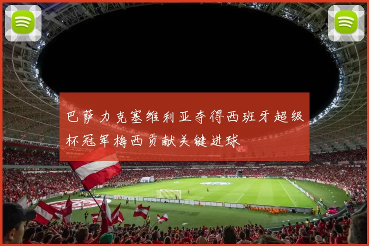 巴萨力克塞维利亚夺得西班牙超级杯冠军梅西贡献关键进球