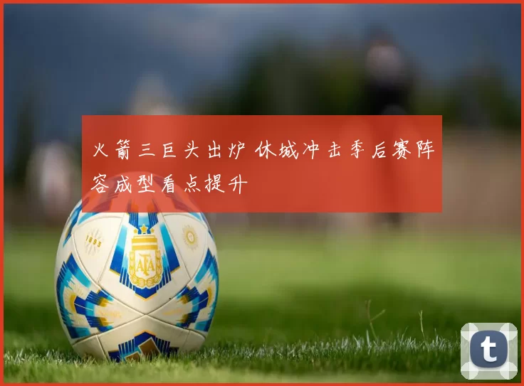火箭三巨头出炉 休城冲击季后赛阵容成型看点提升