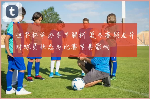 世界杯举办季节解析 夏冬赛期差异对球员状态与比赛节奏影响