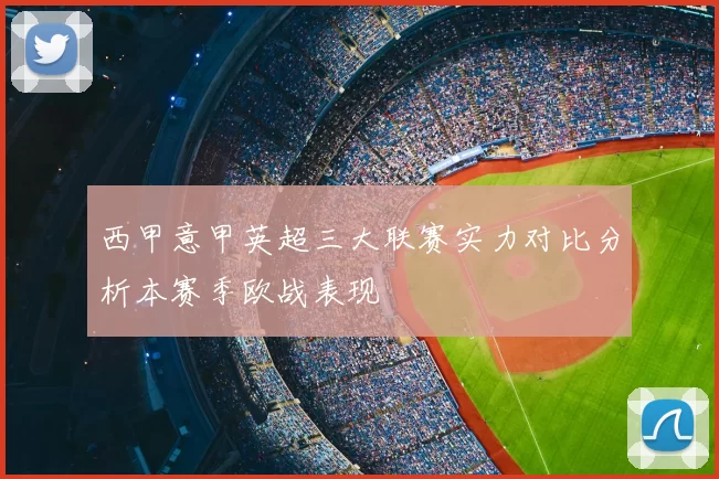 西甲意甲英超三大联赛实力对比分析本赛季欧战表现