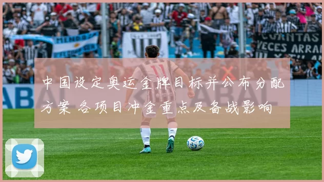 中国设定奥运金牌目标并公布分配方案 各项目冲金重点及备战影响