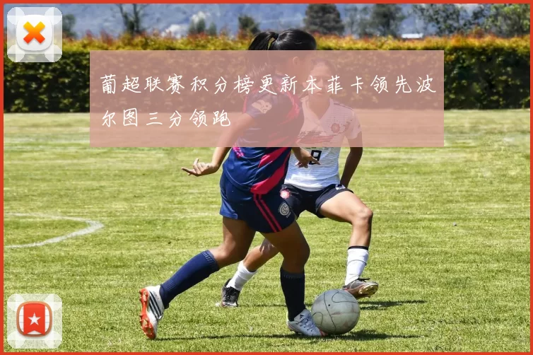葡超联赛积分榜更新本菲卡领先波尔图三分领跑