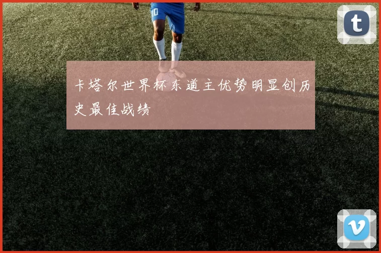 卡塔尔世界杯东道主优势明显创历史最佳战绩