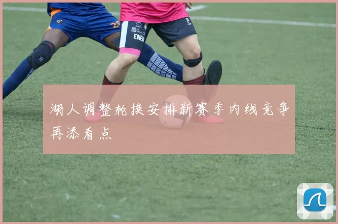 湖人调整轮换安排新赛季内线竞争再添看点