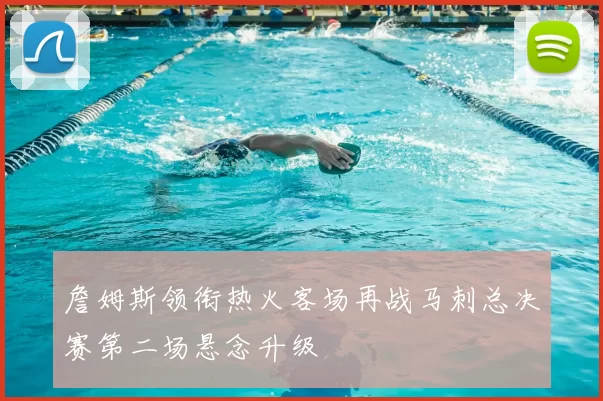 詹姆斯领衔热火客场再战马刺总决赛第二场悬念升级