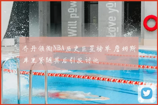 乔丹领衔NBA历史巨星榜单 詹姆斯库里紧随其后引发讨论
